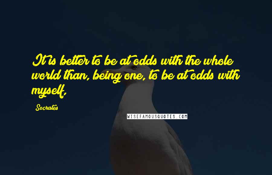 Socrates Quotes: It is better to be at odds with the whole world than, being one, to be at odds with myself,