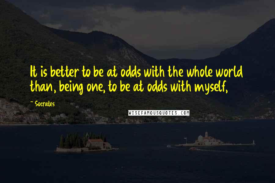 Socrates Quotes: It is better to be at odds with the whole world than, being one, to be at odds with myself,