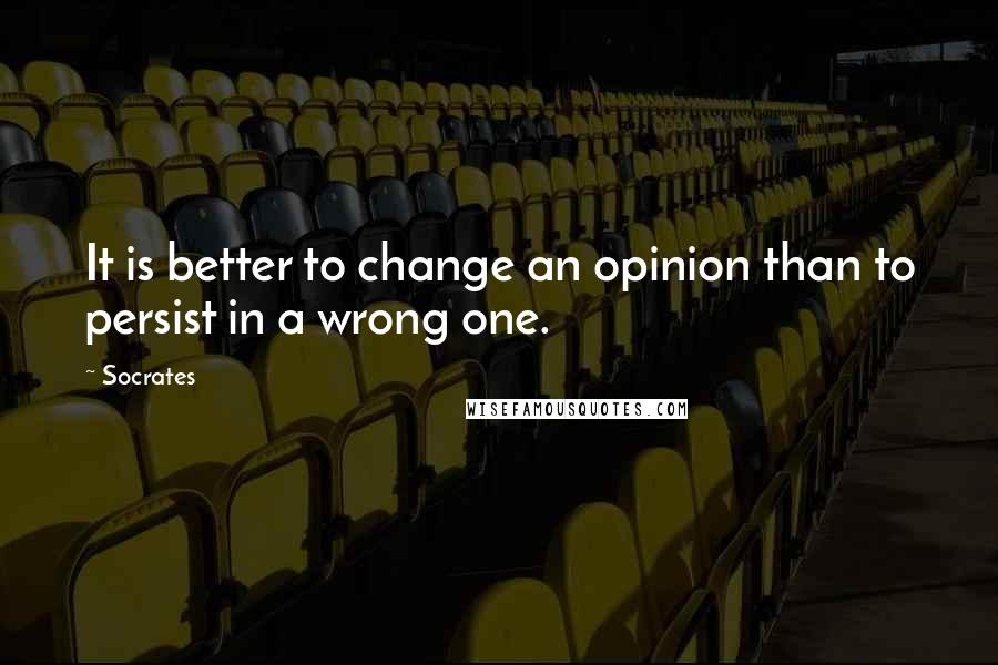 Socrates Quotes: It is better to change an opinion than to persist in a wrong one.