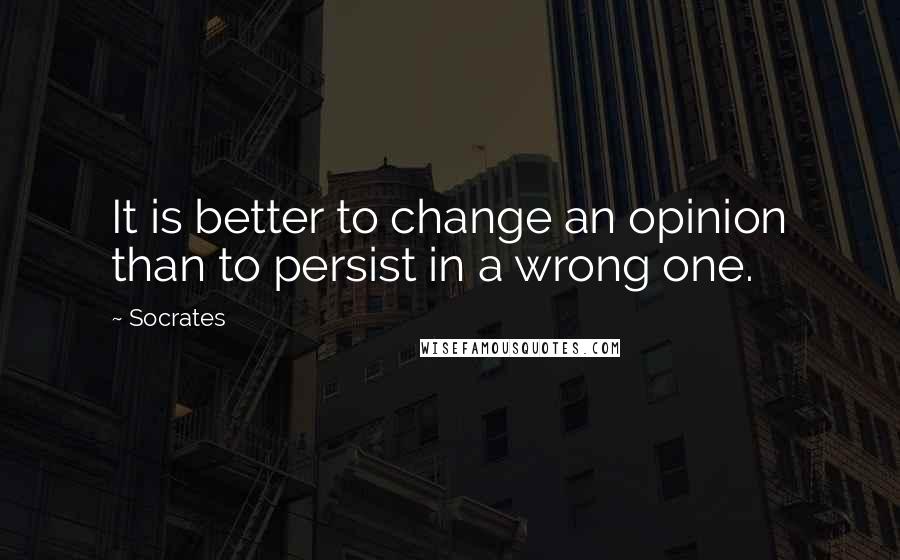 Socrates Quotes: It is better to change an opinion than to persist in a wrong one.