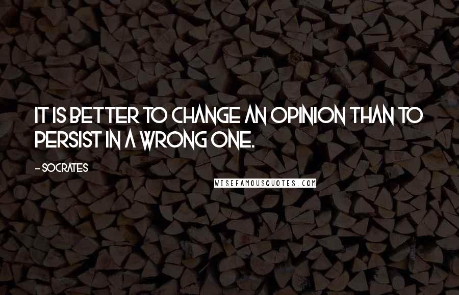 Socrates Quotes: It is better to change an opinion than to persist in a wrong one.