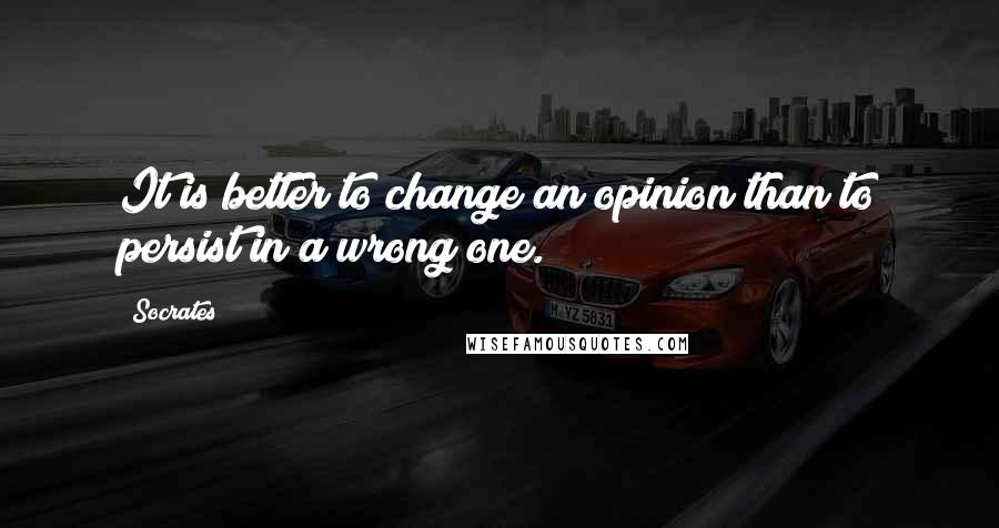 Socrates Quotes: It is better to change an opinion than to persist in a wrong one.