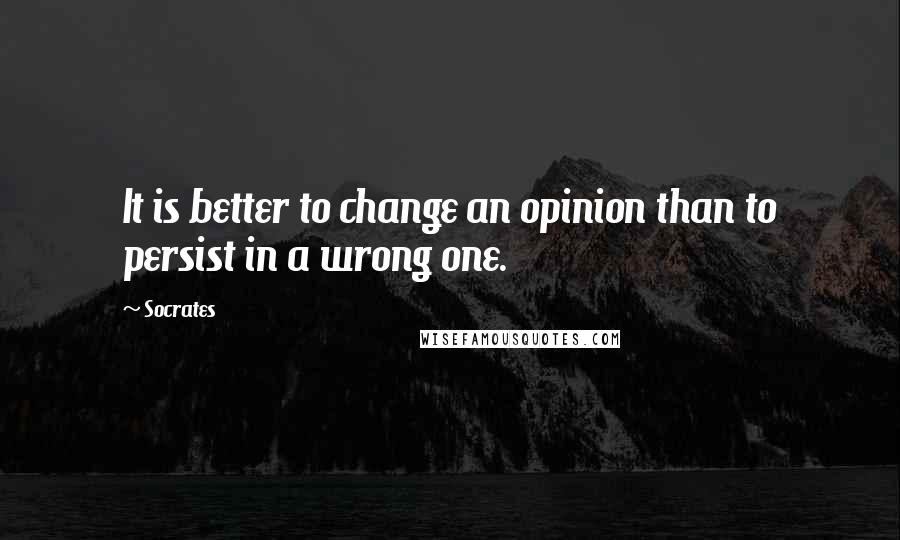 Socrates Quotes: It is better to change an opinion than to persist in a wrong one.