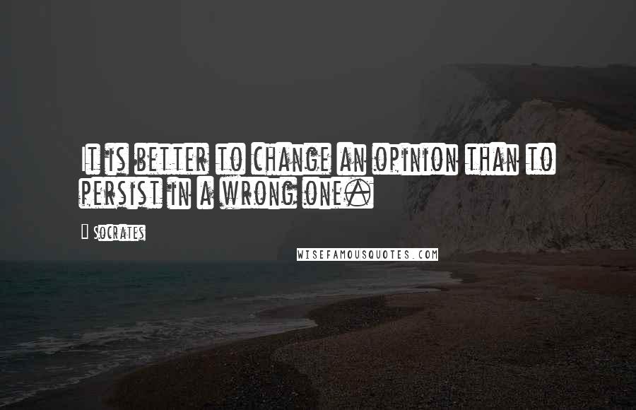 Socrates Quotes: It is better to change an opinion than to persist in a wrong one.