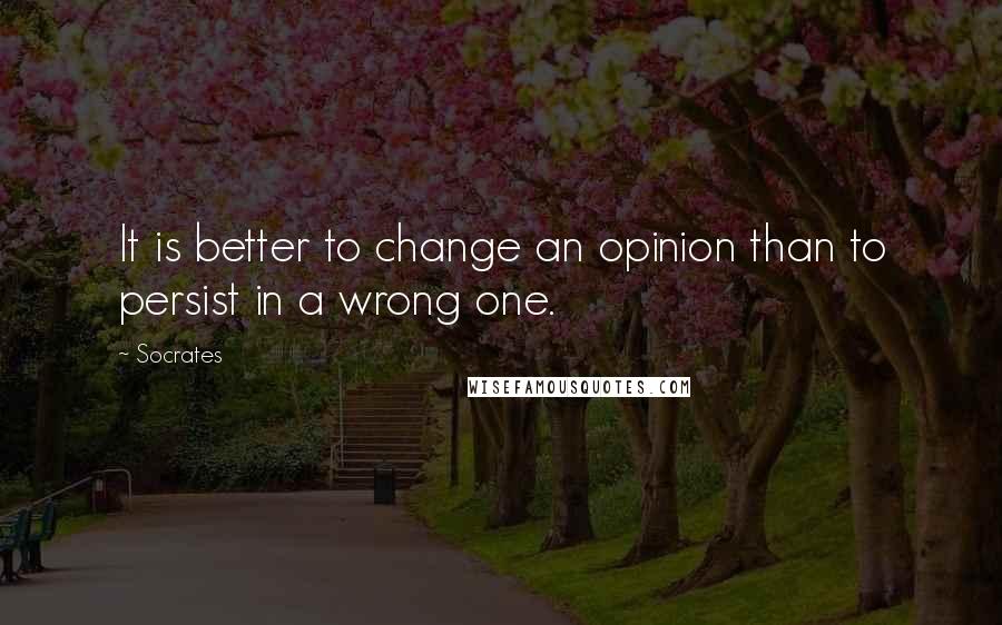 Socrates Quotes: It is better to change an opinion than to persist in a wrong one.