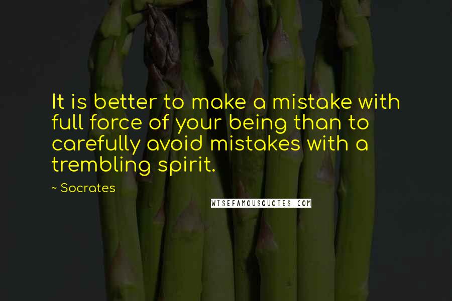 Socrates Quotes: It is better to make a mistake with full force of your being than to carefully avoid mistakes with a trembling spirit.
