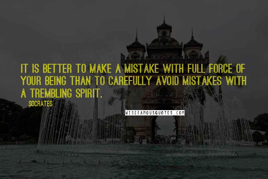 Socrates Quotes: It is better to make a mistake with full force of your being than to carefully avoid mistakes with a trembling spirit.