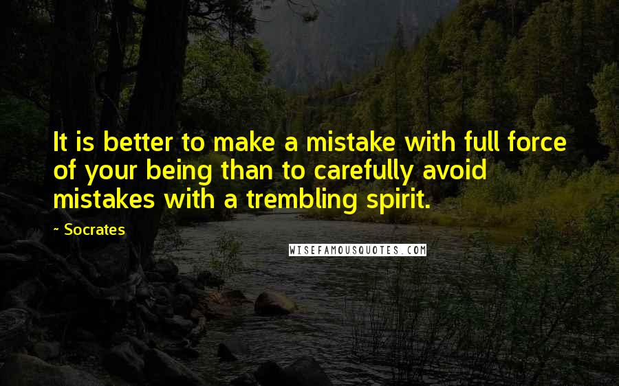 Socrates Quotes: It is better to make a mistake with full force of your being than to carefully avoid mistakes with a trembling spirit.