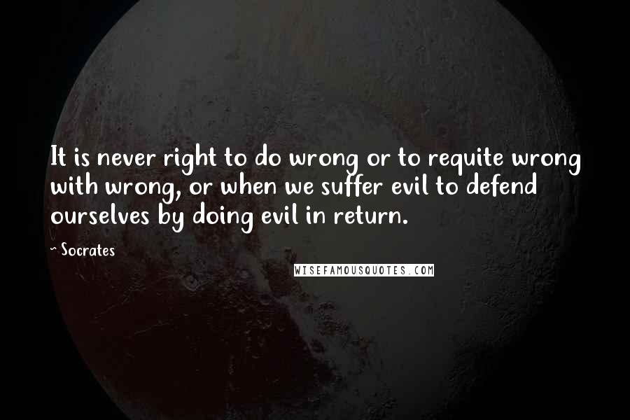 Socrates Quotes: It is never right to do wrong or to requite wrong with wrong, or when we suffer evil to defend ourselves by doing evil in return.