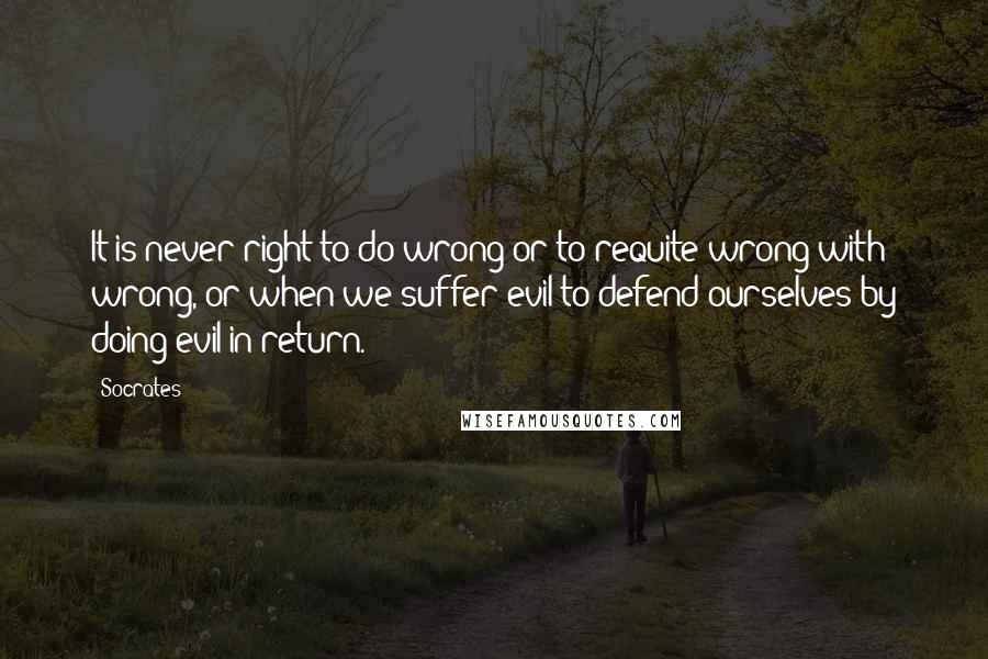 Socrates Quotes: It is never right to do wrong or to requite wrong with wrong, or when we suffer evil to defend ourselves by doing evil in return.