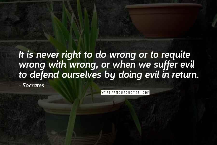 Socrates Quotes: It is never right to do wrong or to requite wrong with wrong, or when we suffer evil to defend ourselves by doing evil in return.