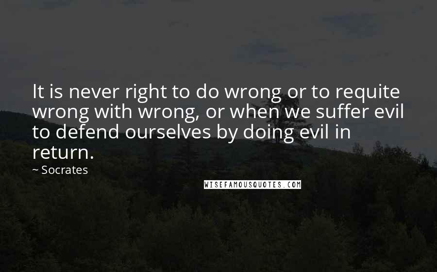 Socrates Quotes: It is never right to do wrong or to requite wrong with wrong, or when we suffer evil to defend ourselves by doing evil in return.