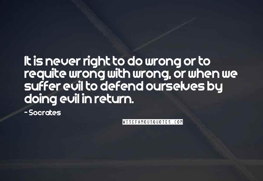 Socrates Quotes: It is never right to do wrong or to requite wrong with wrong, or when we suffer evil to defend ourselves by doing evil in return.