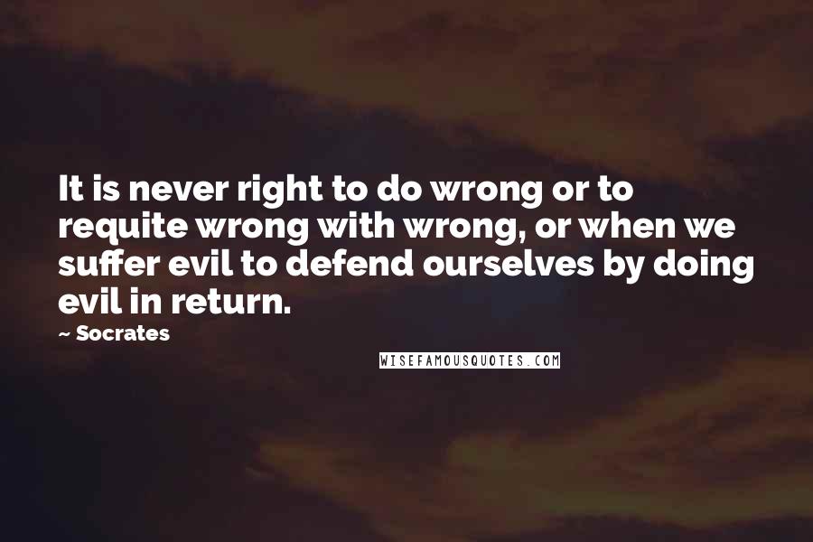 Socrates Quotes: It is never right to do wrong or to requite wrong with wrong, or when we suffer evil to defend ourselves by doing evil in return.