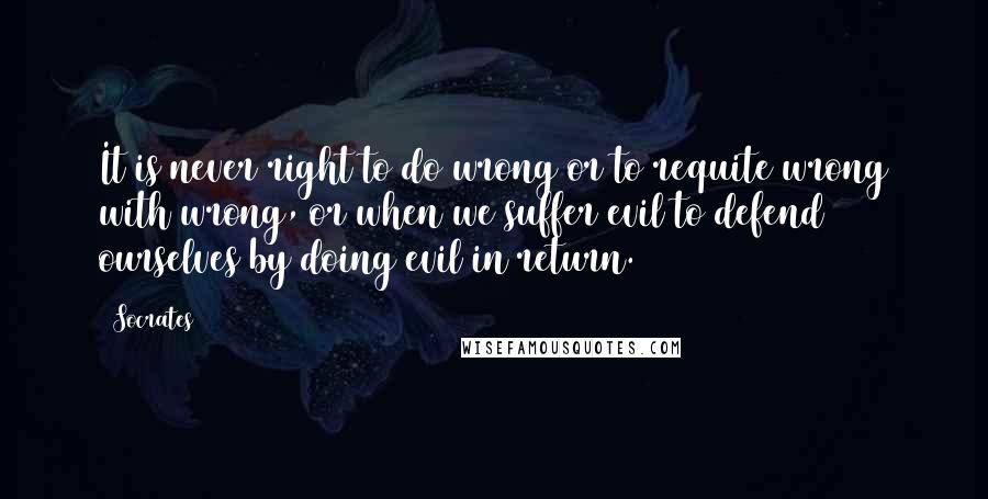 Socrates Quotes: It is never right to do wrong or to requite wrong with wrong, or when we suffer evil to defend ourselves by doing evil in return.