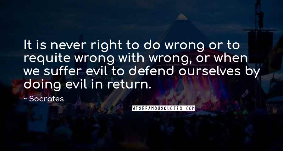 Socrates Quotes: It is never right to do wrong or to requite wrong with wrong, or when we suffer evil to defend ourselves by doing evil in return.