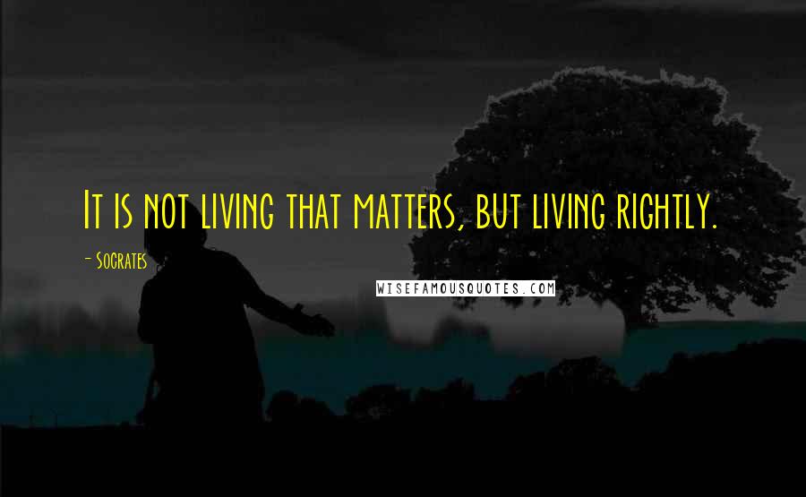 Socrates Quotes: It is not living that matters, but living rightly.