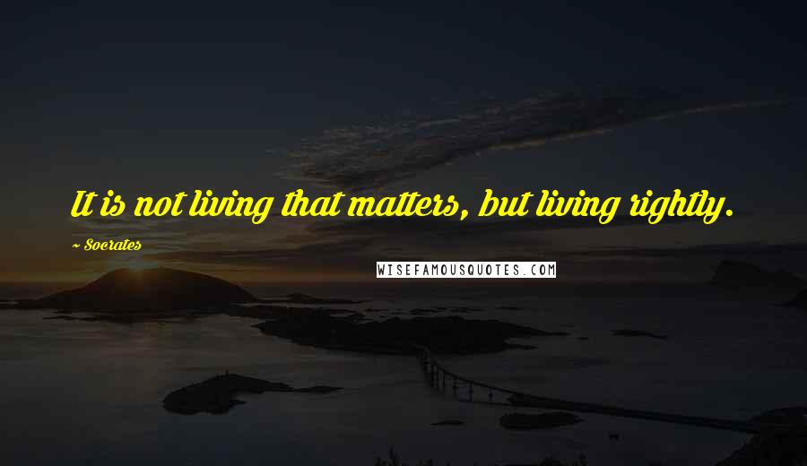 Socrates Quotes: It is not living that matters, but living rightly.