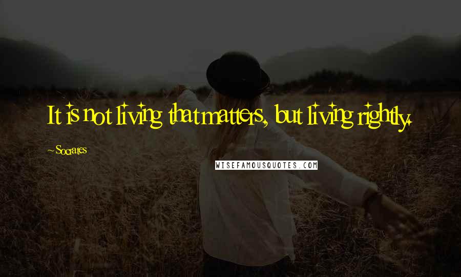 Socrates Quotes: It is not living that matters, but living rightly.