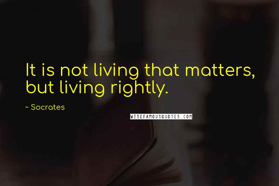 Socrates Quotes: It is not living that matters, but living rightly.