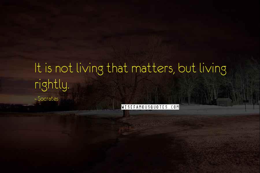 Socrates Quotes: It is not living that matters, but living rightly.