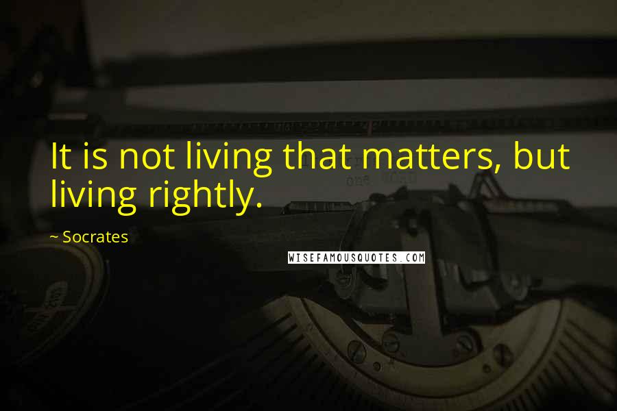 Socrates Quotes: It is not living that matters, but living rightly.