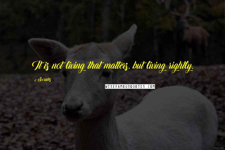Socrates Quotes: It is not living that matters, but living rightly.