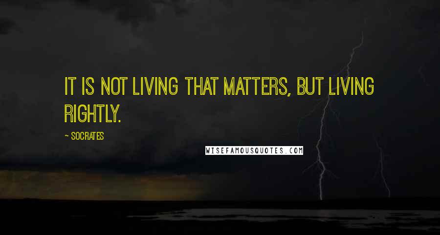 Socrates Quotes: It is not living that matters, but living rightly.