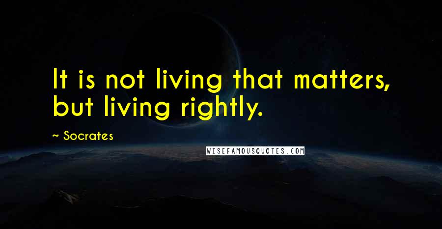 Socrates Quotes: It is not living that matters, but living rightly.