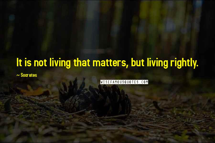 Socrates Quotes: It is not living that matters, but living rightly.