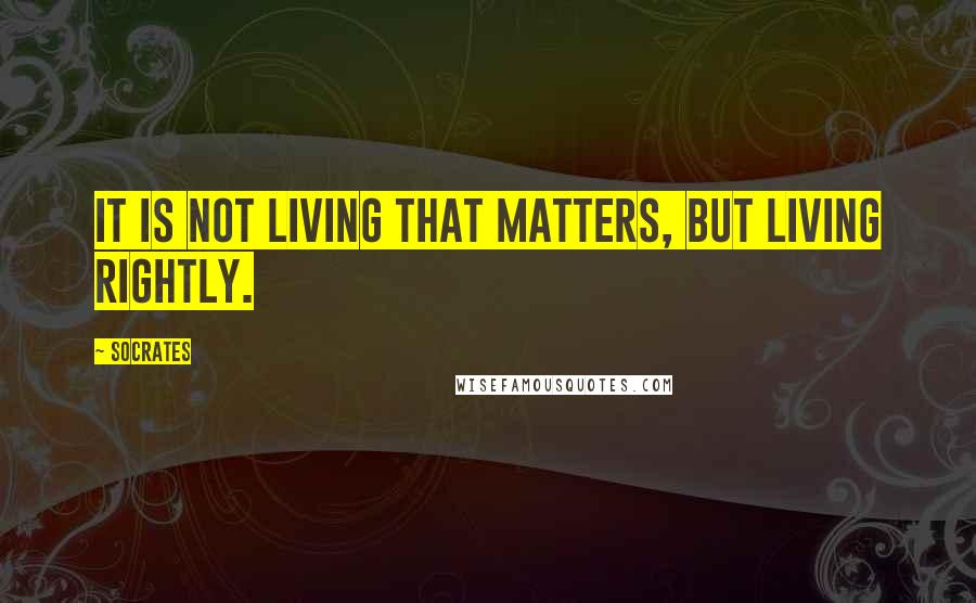 Socrates Quotes: It is not living that matters, but living rightly.