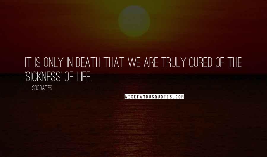 Socrates Quotes: It is only in death that we are truly cured of the 'sickness' of life.