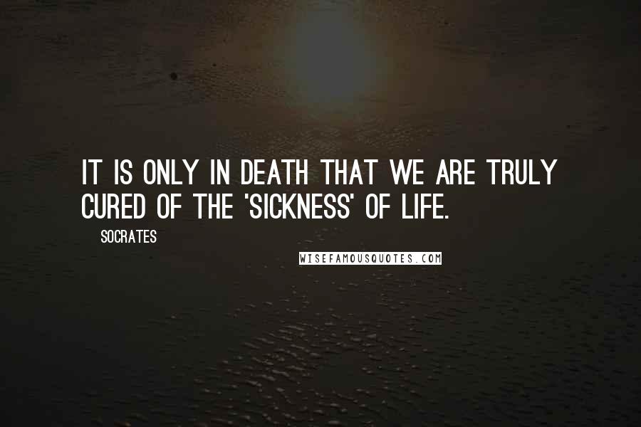 Socrates Quotes: It is only in death that we are truly cured of the 'sickness' of life.