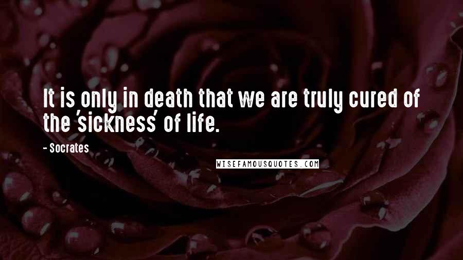 Socrates Quotes: It is only in death that we are truly cured of the 'sickness' of life.