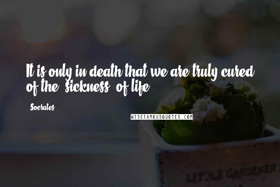 Socrates Quotes: It is only in death that we are truly cured of the 'sickness' of life.