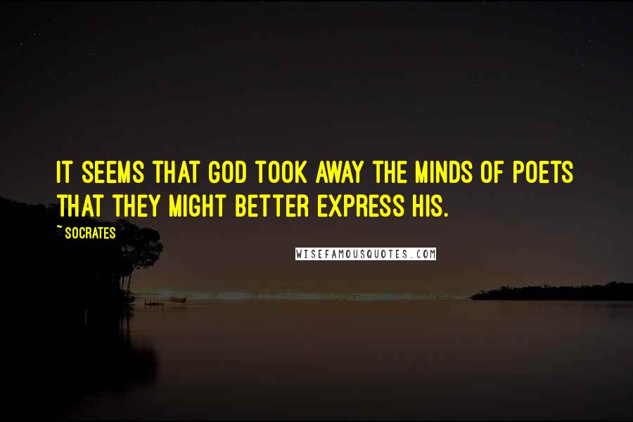 Socrates Quotes: It seems that God took away the minds of poets that they might better express His.