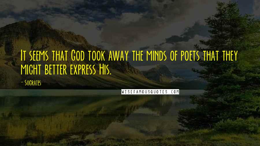 Socrates Quotes: It seems that God took away the minds of poets that they might better express His.