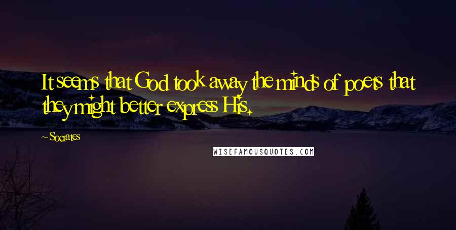 Socrates Quotes: It seems that God took away the minds of poets that they might better express His.