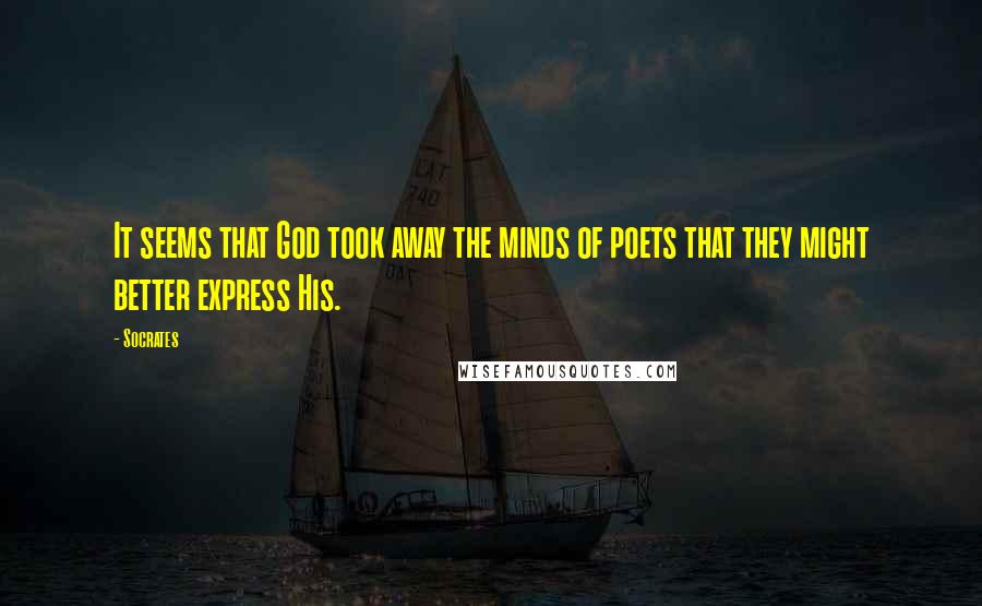 Socrates Quotes: It seems that God took away the minds of poets that they might better express His.