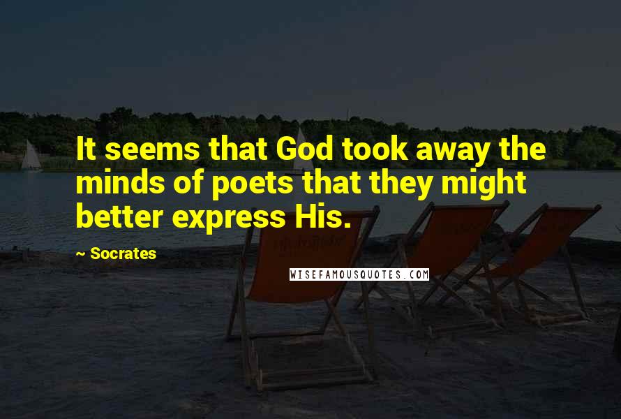 Socrates Quotes: It seems that God took away the minds of poets that they might better express His.