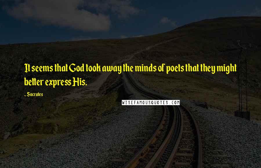 Socrates Quotes: It seems that God took away the minds of poets that they might better express His.