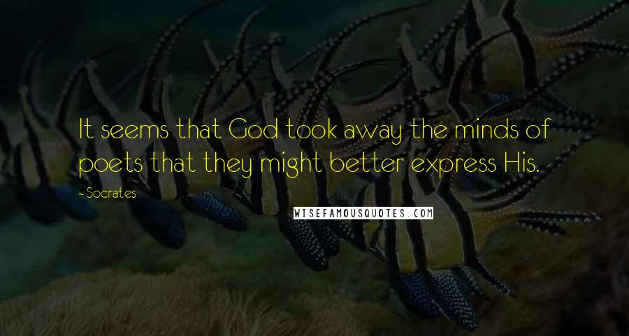 Socrates Quotes: It seems that God took away the minds of poets that they might better express His.