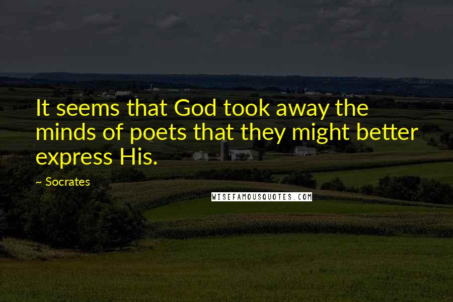 Socrates Quotes: It seems that God took away the minds of poets that they might better express His.