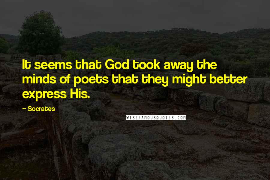 Socrates Quotes: It seems that God took away the minds of poets that they might better express His.