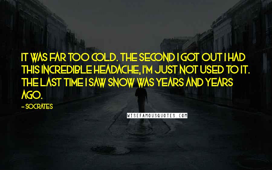 Socrates Quotes: It was far too cold. The second I got out I had this incredible headache, I'm just not used to it. The last time I saw snow was years and years ago.