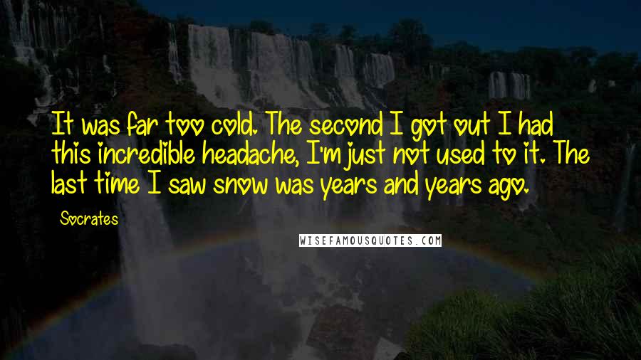 Socrates Quotes: It was far too cold. The second I got out I had this incredible headache, I'm just not used to it. The last time I saw snow was years and years ago.