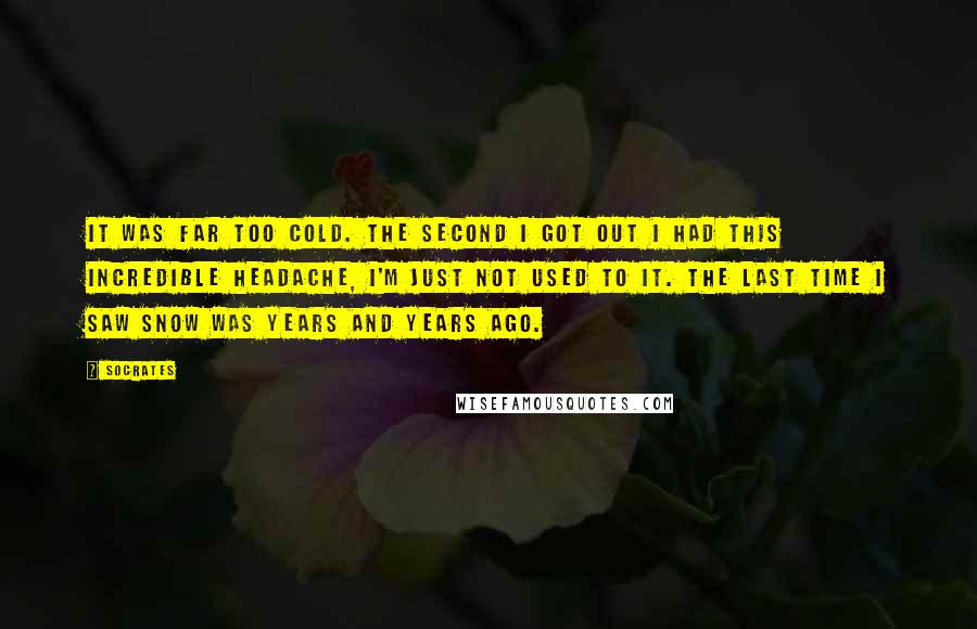 Socrates Quotes: It was far too cold. The second I got out I had this incredible headache, I'm just not used to it. The last time I saw snow was years and years ago.