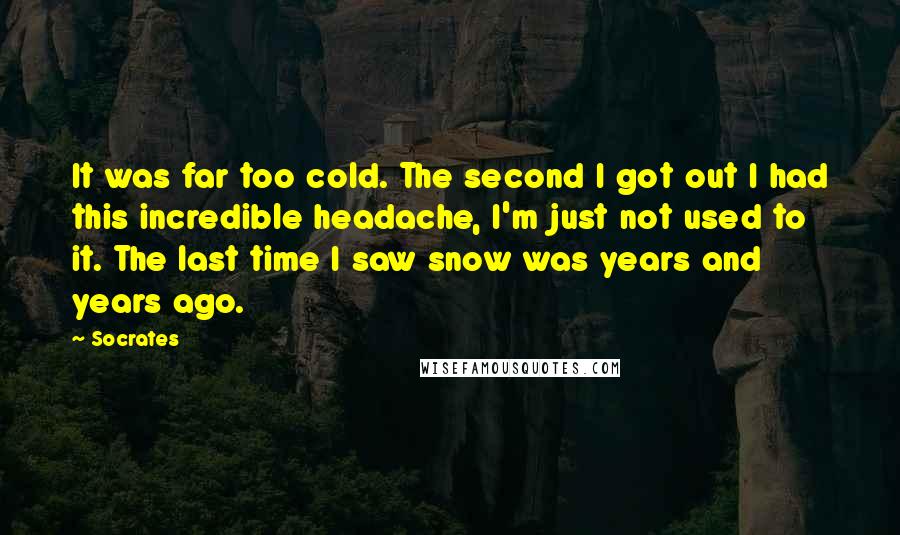 Socrates Quotes: It was far too cold. The second I got out I had this incredible headache, I'm just not used to it. The last time I saw snow was years and years ago.