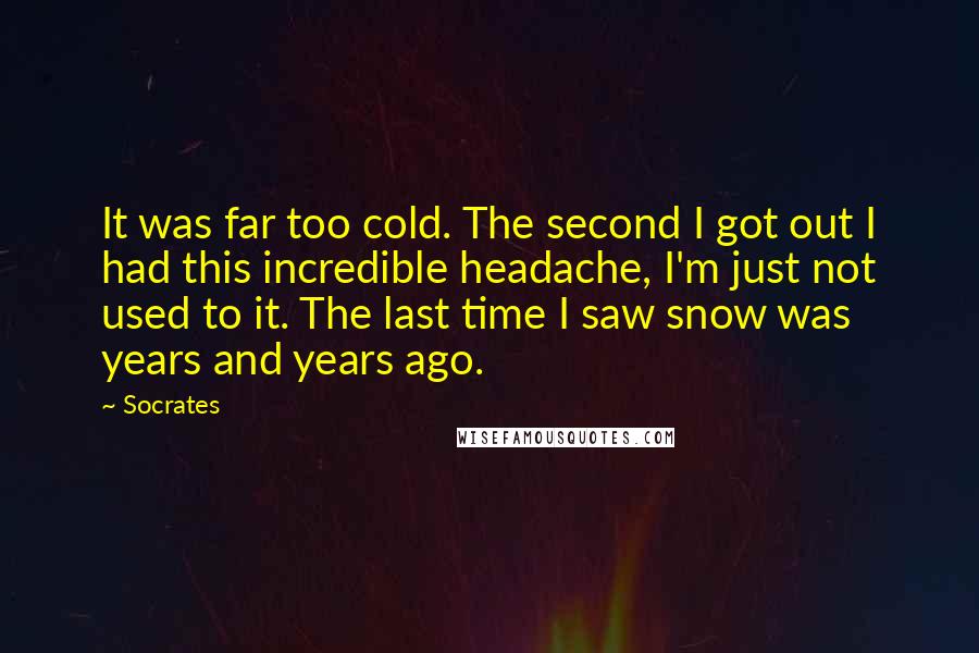 Socrates Quotes: It was far too cold. The second I got out I had this incredible headache, I'm just not used to it. The last time I saw snow was years and years ago.