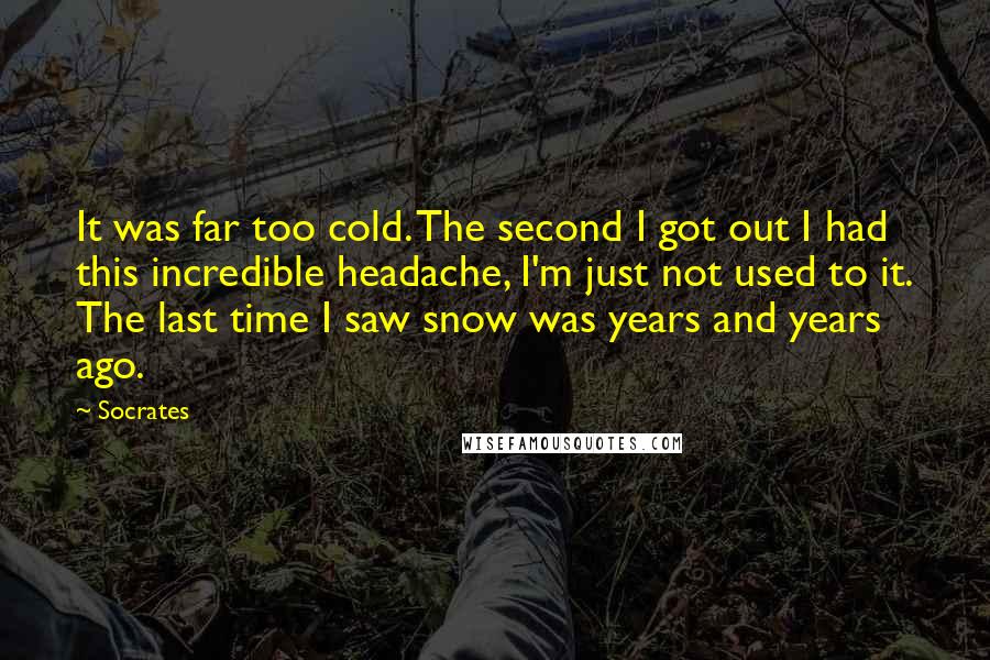 Socrates Quotes: It was far too cold. The second I got out I had this incredible headache, I'm just not used to it. The last time I saw snow was years and years ago.